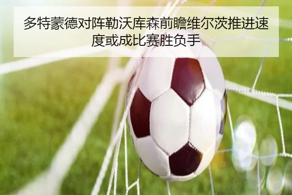 多特蒙德对阵勒沃库森前瞻维尔茨推进速度或成比赛胜负手
