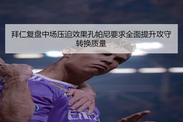 拜仁复盘中场压迫效果孔帕尼要求全面提升攻守转换质量