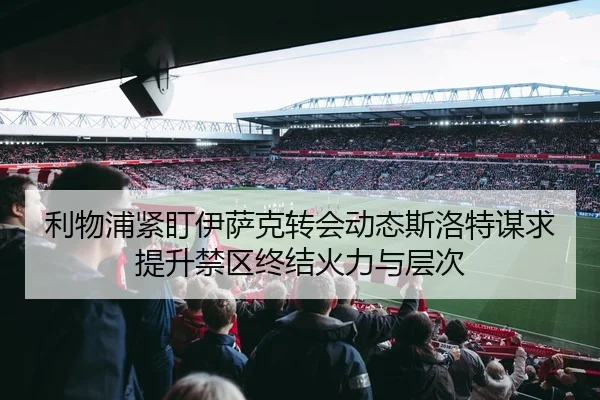 利物浦紧盯伊萨克转会动态斯洛特谋求提升禁区终结火力与层次