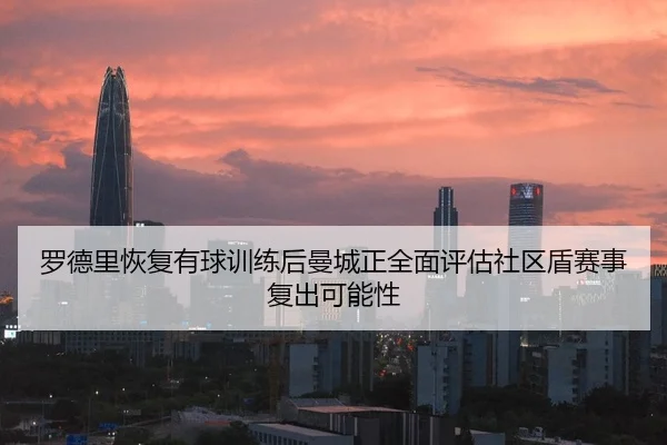 罗德里恢复有球训练后曼城正全面评估社区盾赛事复出可能性