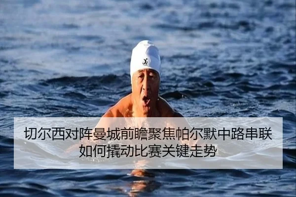 切尔西对阵曼城前瞻聚焦帕尔默中路串联如何撬动比赛关键走势