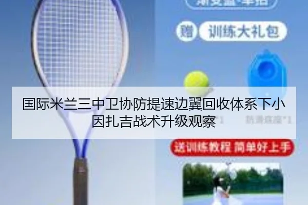 国际米兰三中卫协防提速边翼回收体系下小因扎吉战术升级观察
